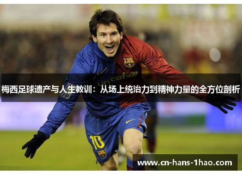 梅西足球遗产与人生教训：从场上统治力到精神力量的全方位剖析