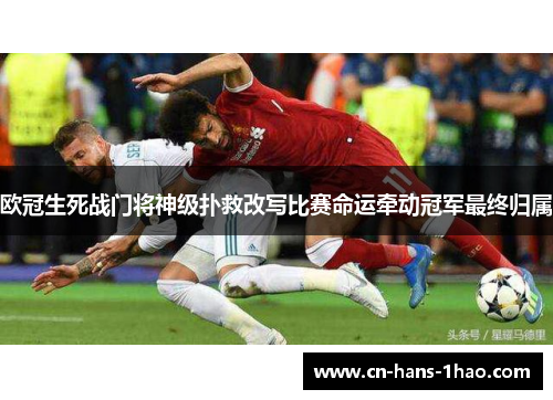 欧冠生死战门将神级扑救改写比赛命运牵动冠军最终归属 欧冠生死战门将神级扑救改写比赛命运牵动冠军最终归属