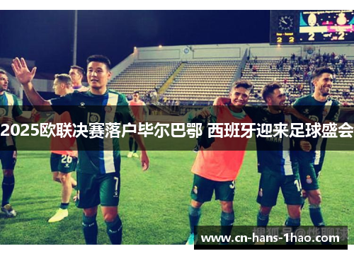 2025欧联决赛落户毕尔巴鄂 西班牙迎来足球盛会