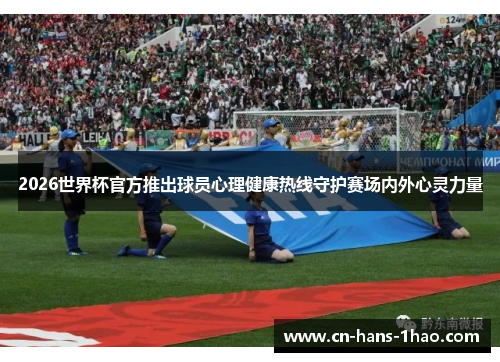 2026世界杯官方推出球员心理健康热线守护赛场内外心灵力量