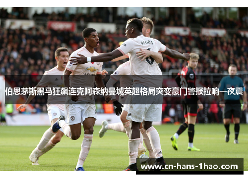 伯恩茅斯黑马狂飙连克阿森纳曼城英超格局突变豪门警报拉响一夜震