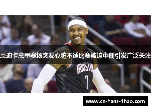 恩迪卡意甲赛场突发心脏不适比赛被迫中断引发广泛关注