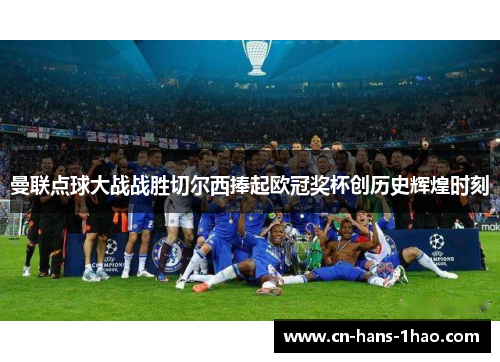 曼联点球大战战胜切尔西捧起欧冠奖杯创历史辉煌时刻