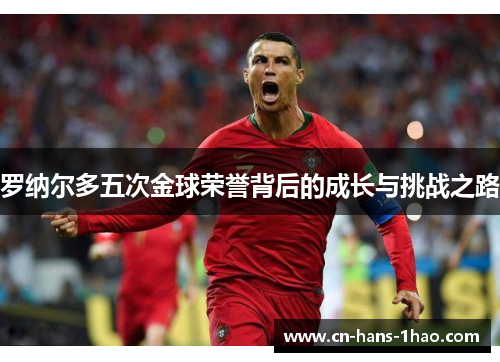 罗纳尔多五次金球荣誉背后的成长与挑战之路 罗纳尔多五次金球荣誉背后的成长与挑战之路