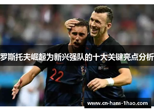罗斯托夫崛起为新兴强队的十大关键亮点分析 罗斯托夫崛起为新兴强队的十大关键亮点分析