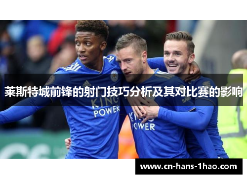 莱斯特城前锋的射门技巧分析及其对比赛的影响 莱斯特城前锋的射门技巧分析及其对比赛的影响
