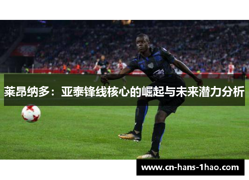 莱昂纳多:亚泰锋线核心的崛起与未来潜力分析 莱昂纳多:亚泰锋线核心的崛起与未来潜力分析