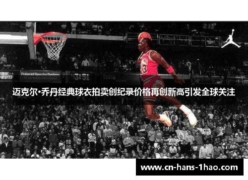 迈克尔·乔丹经典球衣拍卖创纪录价格再创新高引发全球关注 迈克尔·乔丹经典球衣拍卖创纪录价格再创新高引发全球关注