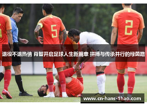退役不退热情 肖智开启足球人生新篇章 拼搏与传承并行的绿茵路 退役不退热情 肖智开启足球人生新篇章 拼搏与传承并行的绿茵路