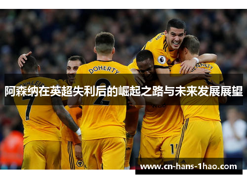 阿森纳在英超失利后的崛起之路与未来发展展望 阿森纳在英超失利后的崛起之路与未来发展展望
