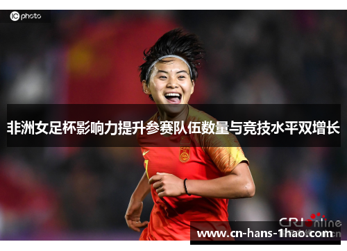 非洲女足杯影响力提升参赛队伍数量与竞技水平双增长 非洲女足杯影响力提升参赛队伍数量与竞技水平双增长